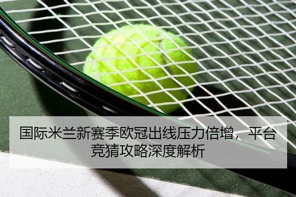 国际米兰新赛季欧冠出线压力倍增，平台竞猜攻略深度解析