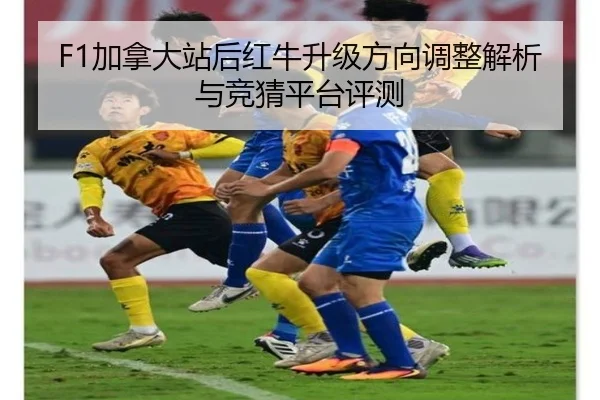 F1加拿大站后红牛升级方向调整解析与竞猜平台评测