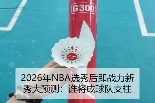 2026年NBA选秀后即战力新秀大预测：谁将成球队支柱