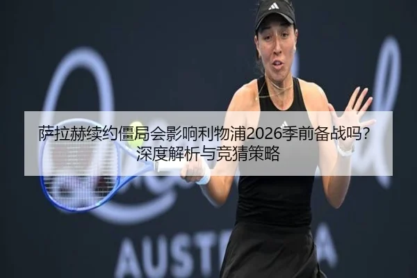 萨拉赫续约僵局会影响利物浦2026季前备战吗？深度解析与竞猜策略