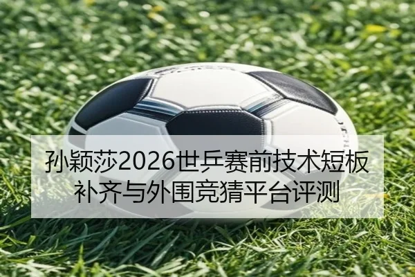孙颖莎2026世乒赛前技术短板补齐与外围竞猜平台评测