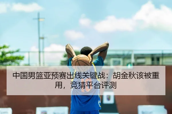 中国男篮亚预赛出线关键战：胡金秋该被重用，竞猜平台评测