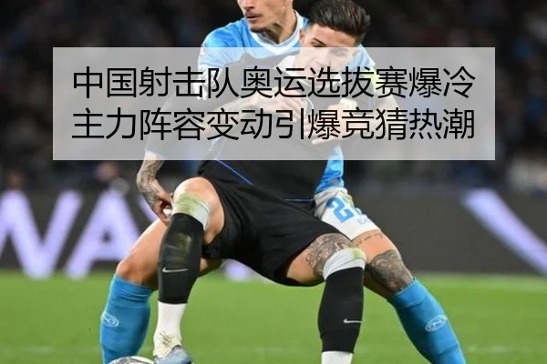 中国射击队奥运选拔赛爆冷 主力阵容变动引爆竞猜热潮